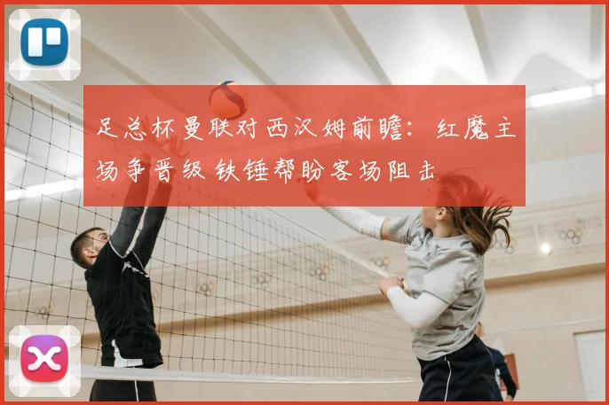 足总杯曼联对西汉姆前瞻：红魔主场争晋级 铁锤帮盼客场阻击