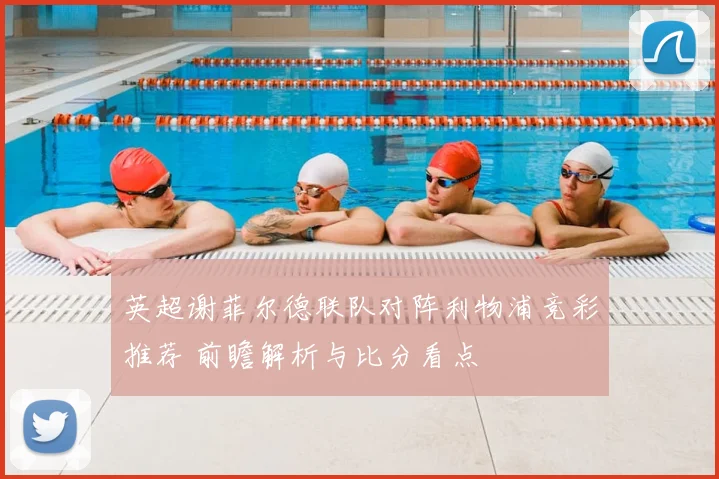 英超谢菲尔德联队对阵利物浦竞彩推荐 前瞻解析与比分看点