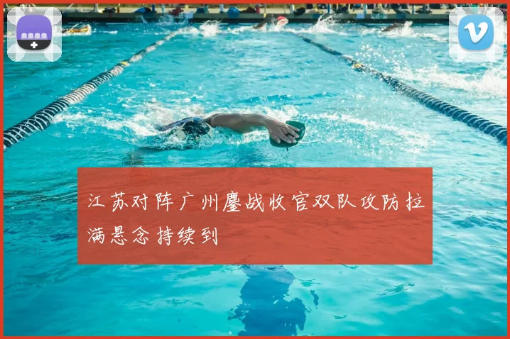 江苏对阵广州鏖战收官双队攻防拉满悬念持续到
