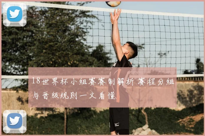 18世界杯小组赛赛制解析 赛程分组与晋级规则一文看懂