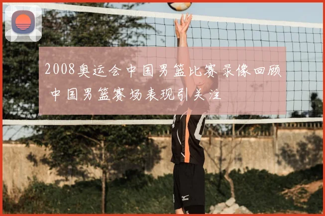 2008奥运会中国男篮比赛录像回顾 中国男篮赛场表现引关注