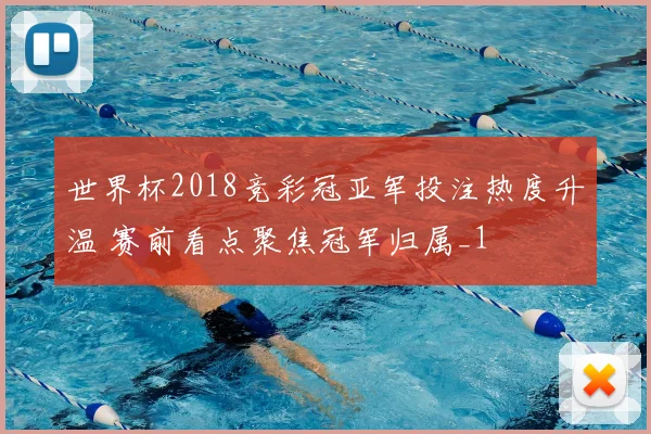 世界杯2018竞彩冠亚军投注热度升温 赛前看点聚焦冠军归属_1