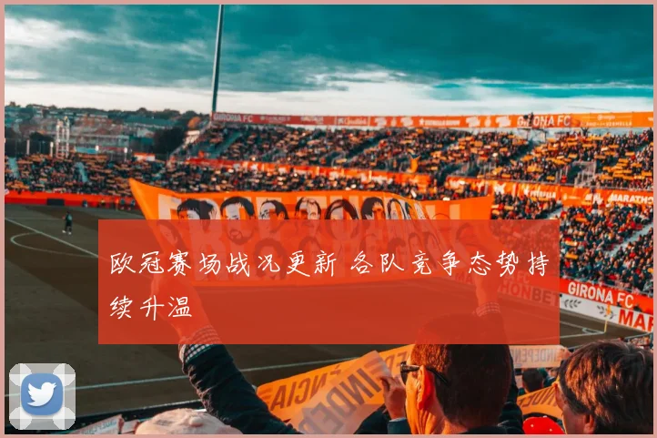 欧冠赛场战况更新 各队竞争态势持续升温