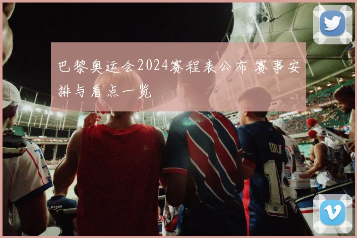 巴黎奥运会2024赛程表公布 赛事安排与看点一览