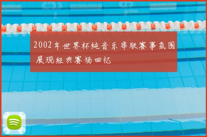 2002年世界杯纯音乐串联赛事氛围 展现经典赛场回忆