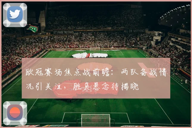 欧冠赛场焦点战前瞻:两队备战情况引关注,胜负悬念待揭晓